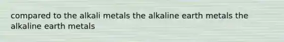 compared to the alkali metals the alkaline earth metals the alkaline earth metals