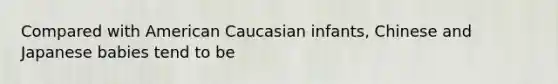 Compared with American Caucasian infants, Chinese and Japanese babies tend to be