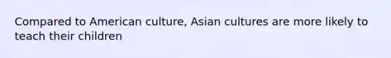 Compared to American culture, Asian cultures are more likely to teach their children