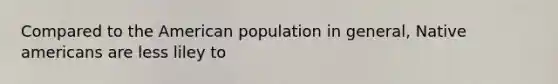 Compared to the American population in general, Native americans are less liley to