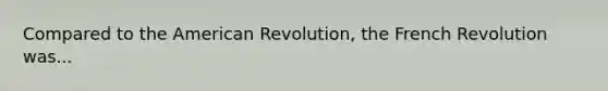 Compared to the American Revolution, the French Revolution was...