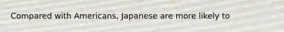 Compared with Americans, Japanese are more likely to