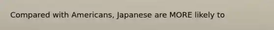 Compared with Americans, Japanese are MORE likely to