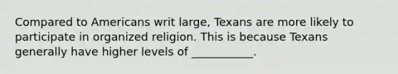 Compared to Americans writ large, Texans are more likely to participate in organized religion. This is because Texans generally have higher levels of ___________.