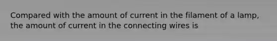 Compared with the amount of current in the filament of a lamp, the amount of current in the connecting wires is