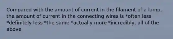 Compared with the amount of current in the filament of a lamp, the amount of current in the connecting wires is *often less *definitely less *the same *actually more *incredibly, all of the above