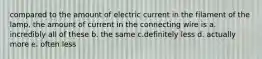 compared to the amount of electric current in the filament of the lamp, the amount of current in the connecting wire is a. incredibly all of these b. the same c.definitely less d. actually more e. often less