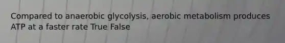 Compared to anaerobic glycolysis, aerobic metabolism produces ATP at a faster rate True False