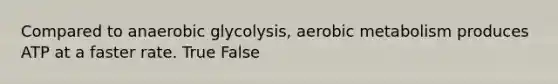 Compared to anaerobic glycolysis, aerobic metabolism produces ATP at a faster rate. True False