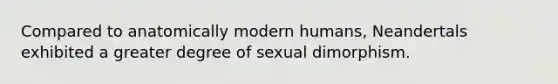 Compared to anatomically modern humans, Neandertals exhibited a greater degree of sexual dimorphism.