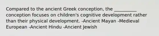 Compared to the ancient Greek conception, the __________ conception focuses on children's cognitive development rather than their physical development. -Ancient Mayan -Medieval European -Ancient Hindu -Ancient Jewish