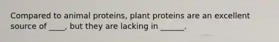 Compared to animal proteins, plant proteins are an excellent source of ____, but they are lacking in ______.