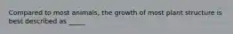 Compared to most animals, the growth of most plant structure is best described as _____