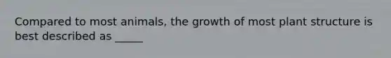 Compared to most animals, the growth of most plant structure is best described as _____