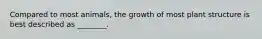 Compared to most animals, the growth of most plant structure is best described as ________.