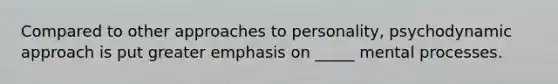 Compared to other approaches to personality, psychodynamic approach is put greater emphasis on _____ mental processes.