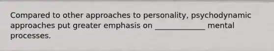 Compared to other approaches to personality, psychodynamic approaches put greater emphasis on _____________ mental processes.