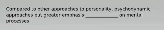 Compared to other approaches to personality, psychodynamic approaches put greater emphasis ______________ on mental processes