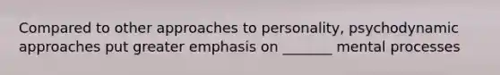 Compared to other approaches to personality, psychodynamic approaches put greater emphasis on _______ mental processes