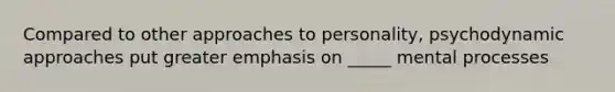 Compared to other approaches to personality, psychodynamic approaches put greater emphasis on _____ mental processes