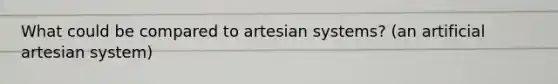 What could be compared to artesian systems? (an artificial artesian system)