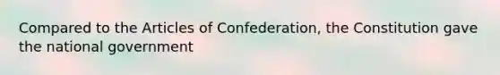 Compared to the Articles of Confederation, the Constitution gave the national government