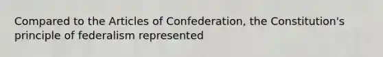 Compared to the Articles of Confederation, the Constitution's principle of federalism represented