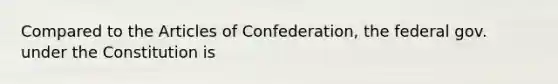 Compared to the Articles of Confederation, the federal gov. under the Constitution is