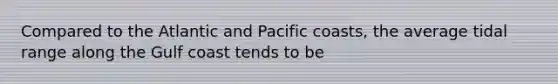 Compared to the Atlantic and Pacific coasts, the average tidal range along the Gulf coast tends to be