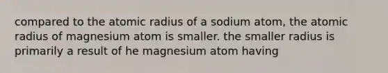 compared to the atomic radius of a sodium atom, the atomic radius of magnesium atom is smaller. the smaller radius is primarily a result of he magnesium atom having