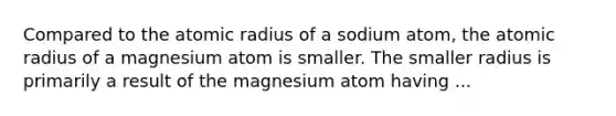 Compared to the atomic radius of a sodium atom, the atomic radius of a magnesium atom is smaller. The smaller radius is primarily a result of the magnesium atom having ...