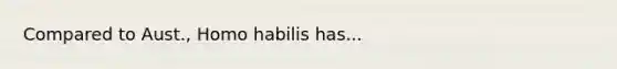 Compared to Aust., Homo habilis has...