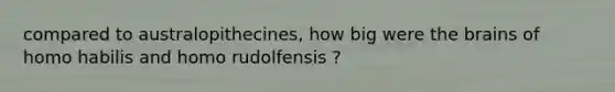 compared to australopithecines, how big were <a href='https://www.questionai.com/knowledge/kLMtJeqKp6-the-brain' class='anchor-knowledge'>the brain</a>s of <a href='https://www.questionai.com/knowledge/kG3hgw3hYa-homo-habilis' class='anchor-knowledge'>homo habilis</a> and homo rudolfensis ?