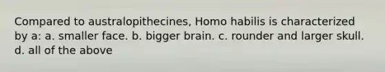 Compared to australopithecines, <a href='https://www.questionai.com/knowledge/kG3hgw3hYa-homo-habilis' class='anchor-knowledge'>homo habilis</a> is characterized by a: a. smaller face. b. bigger brain. c. rounder and larger skull. d. all of the above