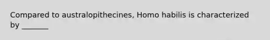 Compared to australopithecines, Homo habilis is characterized by _______