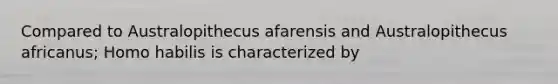 Compared to Australopithecus afarensis and Australopithecus africanus; Homo habilis is characterized by