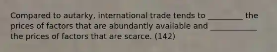 Compared to autarky, international trade tends to _________ the prices of factors that are abundantly available and ____________ the prices of factors that are scarce. (142)