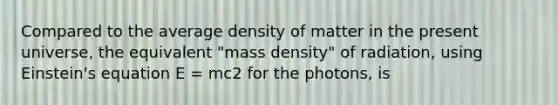 Compared to the average density of matter in the present universe, the equivalent "mass density" of radiation, using Einstein's equation E = mc2 for the photons, is