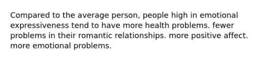 Compared to the average person, people high in emotional expressiveness tend to have more health problems. fewer problems in their romantic relationships. more positive affect. more emotional problems.