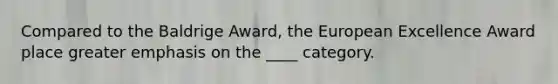 Compared to the Baldrige Award, the European Excellence Award place greater emphasis on the ____ category.