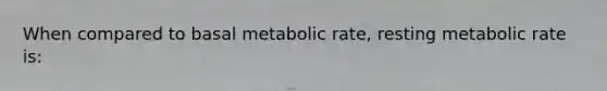 When compared to basal metabolic rate, resting metabolic rate is: