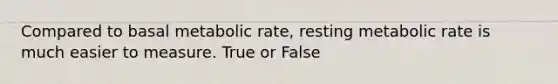 Compared to basal metabolic rate, resting metabolic rate is much easier to measure. True or False