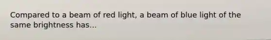 Compared to a beam of red light, a beam of blue light of the same brightness has...