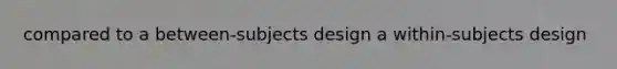 compared to a between-subjects design a within-subjects design