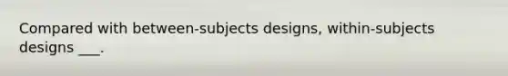 Compared with between-subjects designs, within-subjects designs ___.