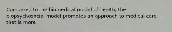 ​Compared to the biomedical model of health, the biopsychosocial model promotes an approach to medical care that is more