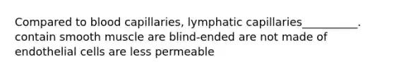 Compared to blood capillaries, lymphatic capillaries__________. contain smooth muscle are blind-ended are not made of endothelial cells are less permeable