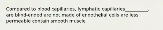 Compared to blood capillaries, lymphatic capillaries__________. are blind-ended are not made of endothelial cells are less permeable contain smooth muscle