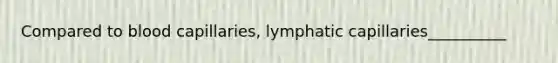 Compared to blood capillaries, lymphatic capillaries__________