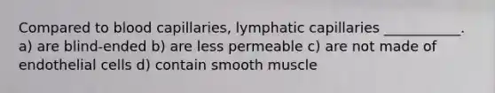 Compared to blood capillaries, lymphatic capillaries ___________. a) are blind-ended b) are less permeable c) are not made of endothelial cells d) contain smooth muscle